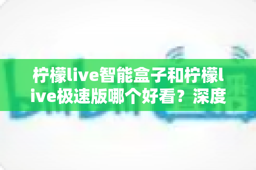 柠檬live智能盒子和柠檬live极速版哪个好看?深度对比评测帮你选出最适合自己的版本 柠檬live智能盒子和柠檬live极速版哪个好看?深度对比评测帮你选出最适合自己的版本