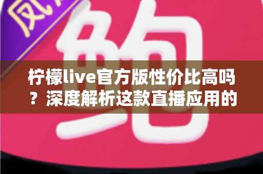 柠檬live官方版性价比高吗？深度解析这款直播应用的真实价值