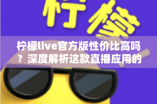 柠檬live官方版性价比高吗？深度解析这款直播应用的真实价值