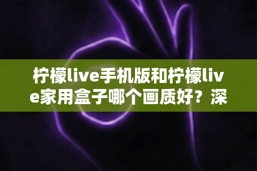 柠檬live手机版和柠檬live家用盒子哪个画质好?深度对比解析助你选出最佳观影方案 柠檬live手机版和柠檬live家用盒子哪个画质好?深度对比解析助你选出最佳观影方案