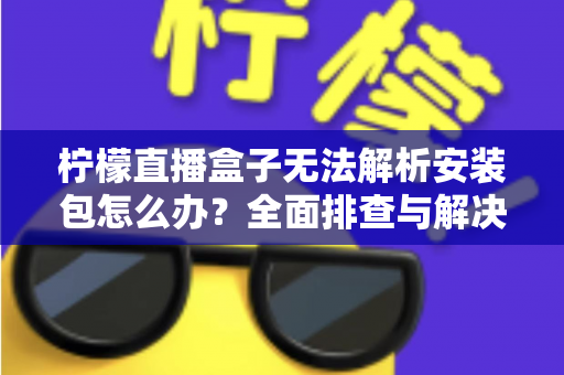 柠檬直播盒子无法解析安装包怎么办?全面排查与解决指南帮你快速恢复使用 柠檬直播盒子无法解析安装包怎么办?全面排查与解决指南帮你快速恢复使用