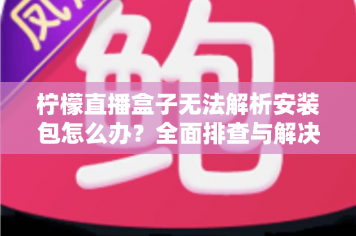 柠檬直播盒子无法解析安装包怎么办?全面排查与解决指南帮你快速恢复使用 柠檬直播盒子无法解析安装包怎么办?全面排查与解决指南帮你快速恢复使用