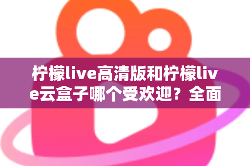 柠檬live高清版和柠檬live云盒子哪个受欢迎?全面对比分析帮你找到最适合的观看方案 柠檬live高清版和柠檬live云盒子哪个受欢迎?全面对比分析帮你找到最适合的观看方案