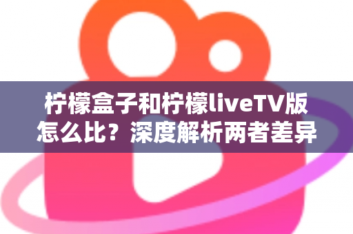 柠檬盒子和柠檬liveTV版怎么比?深度解析两者差异,帮你找到最适合的观影方案 柠檬盒子和柠檬liveTV版怎么比?深度解析两者差异,帮你找到最适合的观影方案