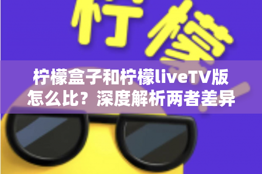 柠檬盒子和柠檬liveTV版怎么比?深度解析两者差异,帮你找到最适合的观影方案 柠檬盒子和柠檬liveTV版怎么比?深度解析两者差异,帮你找到最适合的观影方案