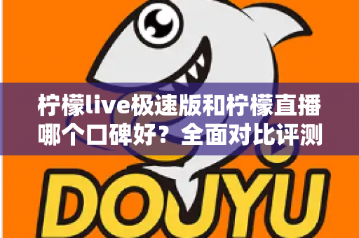 柠檬live极速版和柠檬直播哪个口碑好？全面对比评测帮你找到更适合的选择
