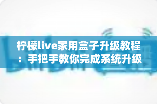 柠檬live家用盒子升级教程:手把手教你完成系统升级,让设备焕然一新 柠檬live家用盒子升级教程:手把手教你完成系统升级,让设备焕然一新
