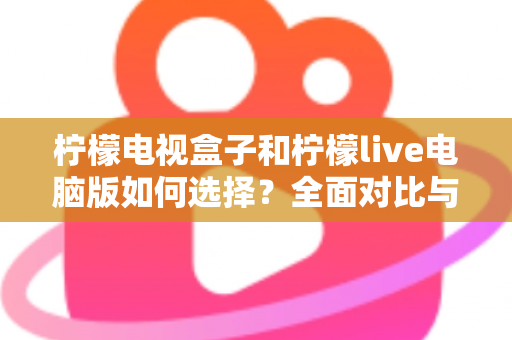 柠檬电视盒子和柠檬live电脑版如何选择?全面对比与实用选购指南 柠檬电视盒子和柠檬live电脑版如何选择?全面对比与实用选购指南