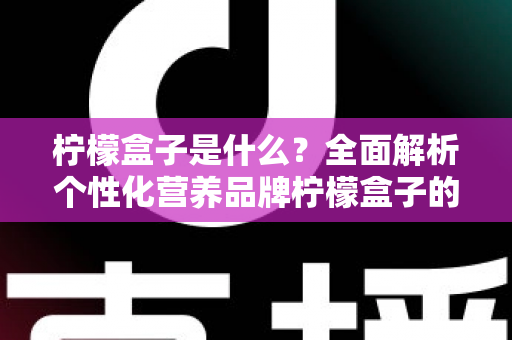 柠檬盒子是什么？全面解析个性化营养品牌柠檬盒子的功能、特点与使用指南