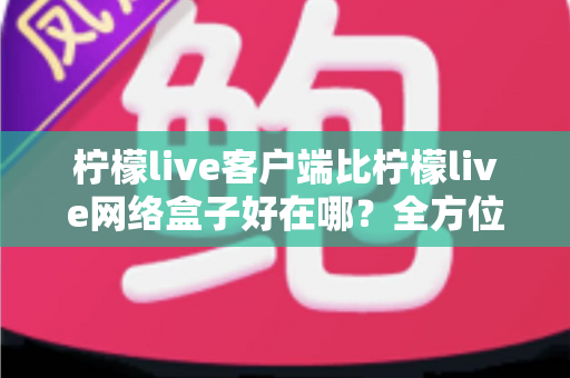 柠檬live客户端比柠檬live网络盒子好在哪?全方位深度对比解析,帮你做出明智之选 柠檬live客户端比柠檬live网络盒子好在哪?全方位深度对比解析,帮你做出明智之选