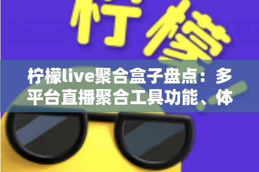 柠檬live聚合盒子盘点：多平台直播聚合工具功能、体验与避坑指南全解析