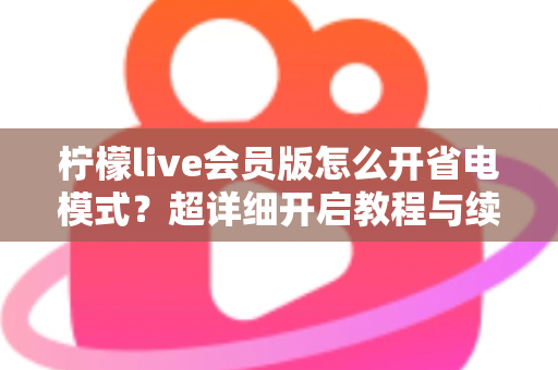 柠檬live会员版怎么开省电模式?超详细开启教程与续航优化技巧全攻略 柠檬live会员版怎么开省电模式?超详细开启教程与续航优化技巧全攻略