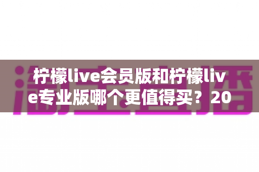 柠檬live会员版和柠檬live专业版哪个更值得买？2025最新选购指南与深度对比解析