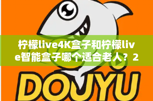 柠檬live4K盒子和柠檬live智能盒子哪个适合老人?2025年最实用的孝心选购指南 柠檬live4K盒子和柠檬live智能盒子哪个适合老人?2025年最实用的孝心选购指南