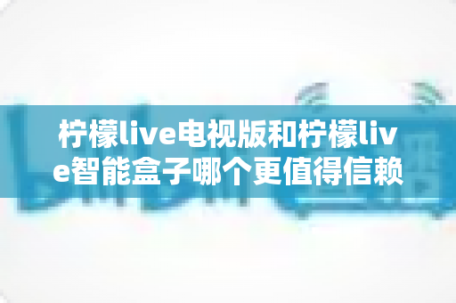 柠檬live电视版和柠檬live智能盒子哪个更值得信赖?全方位深度评测为您揭晓答案 柠檬live电视版和柠檬live智能盒子哪个更值得信赖?全方位深度评测为您揭晓答案