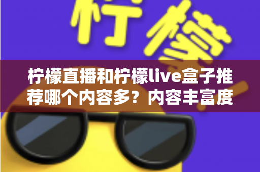 柠檬直播和柠檬live盒子推荐哪个内容多？内容丰富度深度对比与选择指南