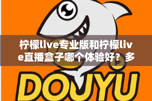柠檬live专业版和柠檬live直播盒子哪个体验好？多维度对比帮你一次选对