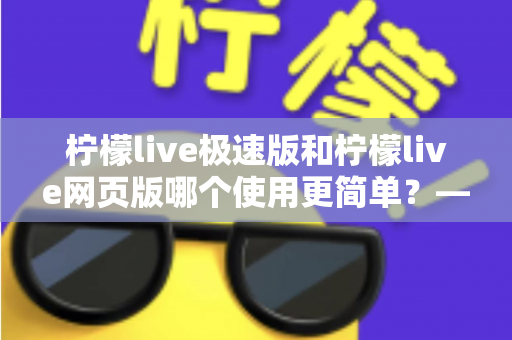 柠檬live极速版和柠檬live网页版哪个使用更简单?——新手必看的全面对比指南,让你一分钟选出最适合的版本 柠檬live极速版和柠檬live网页版哪个使用更简单?——新手必看的全面对比指南,让你一分钟选出最适合的版本