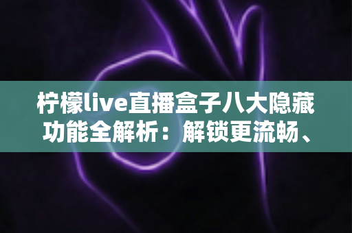 柠檬live直播盒子八大隐藏功能全解析:解锁更流畅、更省心的直播观看新体验 柠檬live直播盒子八大隐藏功能全解析:解锁更流畅、更省心的直播观看新体验
