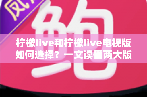 柠檬live和柠檬live电视版如何选择?一文读懂两大版本差异与选购指南 柠檬live和柠檬live电视版如何选择?一文读懂两大版本差异与选购指南