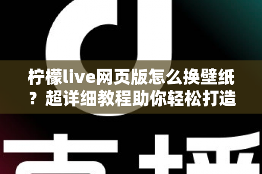 柠檬live网页版怎么换壁纸？超详细教程助你轻松打造专属个性化界面