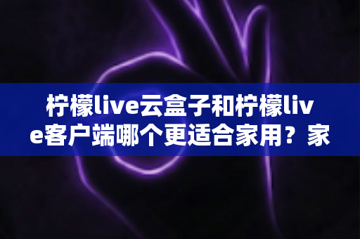 柠檬live云盒子和柠檬live客户端哪个更适合家用?家庭大屏观影方案全方位对比指南 柠檬live云盒子和柠檬live客户端哪个更适合家用?家庭大屏观影方案全方位对比指南