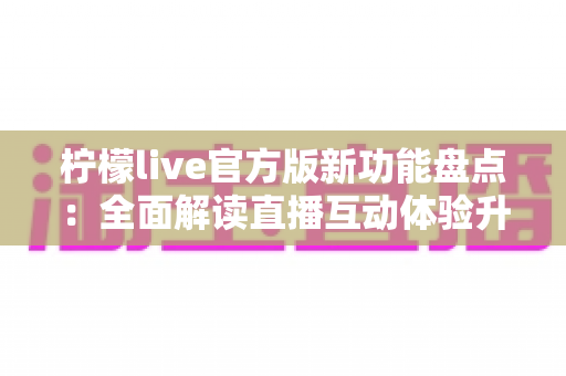 柠檬live官方版新功能盘点：全面解读直播互动体验升级亮点，助你玩转新版平台