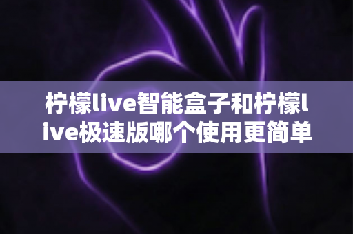 柠檬live智能盒子和柠檬live极速版哪个使用更简单？一文读懂两款产品的操作差异与选购指南