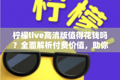柠檬live高清版值得花钱吗？全面解析付费价值，助你做出明智选择