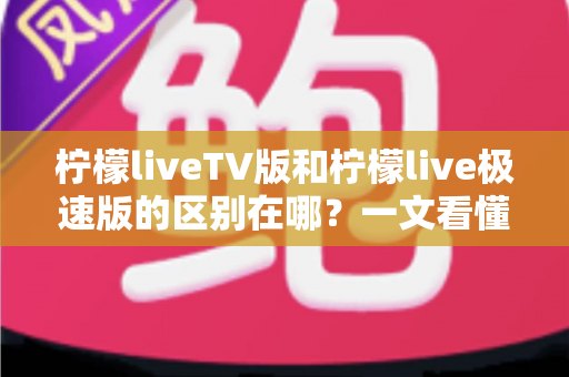 柠檬liveTV版和柠檬live极速版的区别在哪?一文看懂两大版本核心差异与选购指南 柠檬liveTV版和柠檬live极速版的区别在哪?一文看懂两大版本核心差异与选购指南