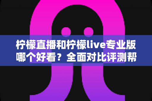 柠檬直播和柠檬live专业版哪个好看?全面对比评测帮你找到最适合自己的观看选择 柠檬直播和柠檬live专业版哪个好看?全面对比评测帮你找到最适合自己的观看选择