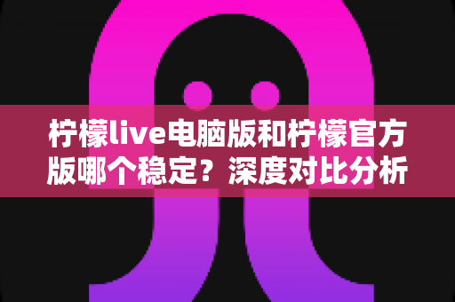 柠檬live电脑版和柠檬官方版哪个稳定？深度对比分析助你选出最佳使用版本