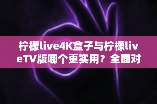 柠檬live4K盒子与柠檬liveTV版哪个更实用？全面对比解析帮你找到最适合的观看方案