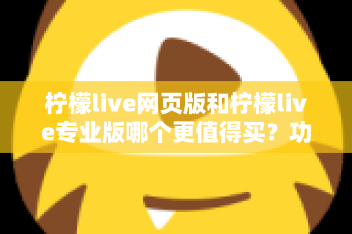 柠檬live网页版和柠檬live专业版哪个更值得买？功能差异、适用人群与性价比全解析