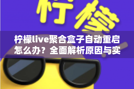 柠檬live聚合盒子自动重启怎么办？全面解析原因与实用解决方法