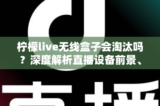 柠檬live无线盒子会淘汰吗?深度解析直播设备前景、市场趋势与使用建议 柠檬live无线盒子会淘汰吗?深度解析直播设备前景、市场趋势与使用建议