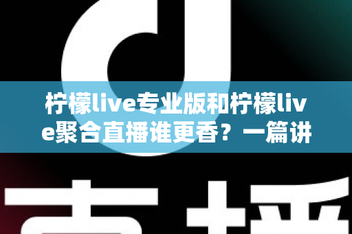 柠檬live专业版和柠檬live聚合直播谁更香？一篇讲透两版本差异的实战选购指南