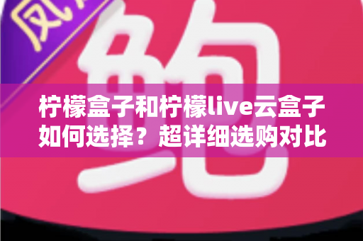 柠檬盒子和柠檬live云盒子如何选择?超详细选购对比指南,帮你找到最适合自己的追剧神器 柠檬盒子和柠檬live云盒子如何选择?超详细选购对比指南,帮你找到最适合自己的追剧神器