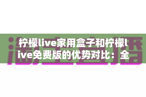 柠檬live家用盒子和柠檬live免费版的优势对比:全面解析,帮您找到最适合自己的观看方案 柠檬live家用盒子和柠檬live免费版的优势对比:全面解析,帮您找到最适合自己的观看方案