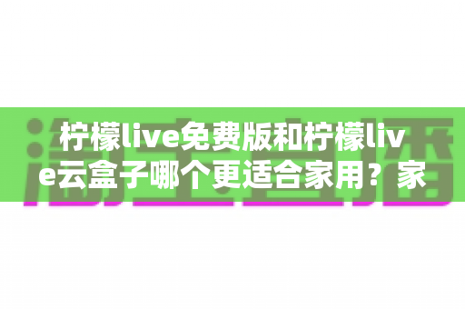 柠檬live免费版和柠檬live云盒子哪个更适合家用？家庭影音方案全方位对比指南
