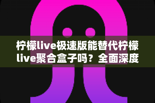 柠檬live极速版能替代柠檬live聚合盒子吗?全面深度对比解析与选购指南 柠檬live极速版能替代柠檬live聚合盒子吗?全面深度对比解析与选购指南