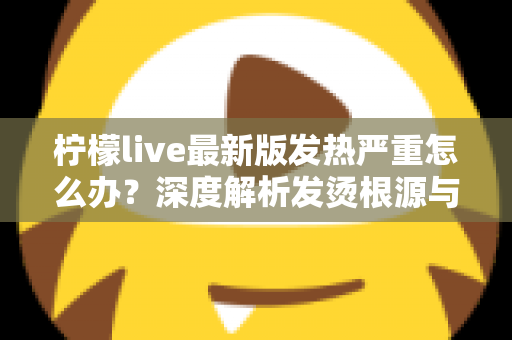 柠檬live最新版发热严重怎么办?深度解析发烫根源与实用降温方案全指南 柠檬live最新版发热严重怎么办?深度解析发烫根源与实用降温方案全指南