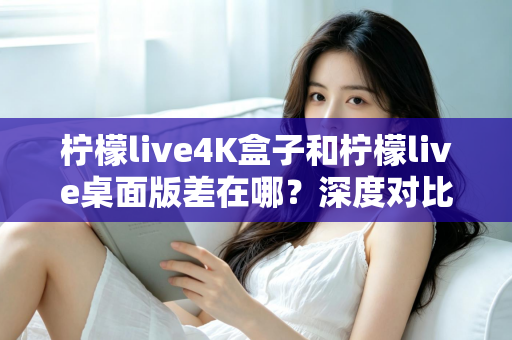 柠檬live4K盒子和柠檬live桌面版差在哪?深度对比分析,帮你找到最适合自己的观看方案 柠檬live4K盒子和柠檬live桌面版差在哪?深度对比分析,帮你找到最适合自己的观看方案