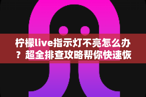 柠檬live指示灯不亮怎么办?超全排查攻略帮你快速恢复设备正常使用 柠檬live指示灯不亮怎么办?超全排查攻略帮你快速恢复设备正常使用