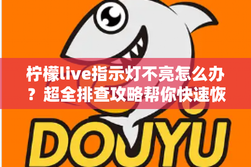 柠檬live指示灯不亮怎么办？超全排查攻略帮你快速恢复设备正常使用