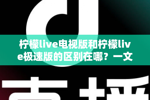 柠檬live电视版和柠檬live极速版的区别在哪？一文读懂两大版本的核心差异与选购指南