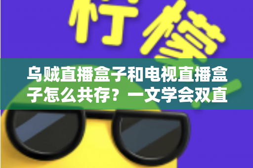 乌贼直播盒子和电视直播盒子怎么共存?一文学会双直播方案配置技巧与避坑指南 乌贼直播盒子和电视直播盒子怎么共存?一文学会双直播方案配置技巧与避坑指南