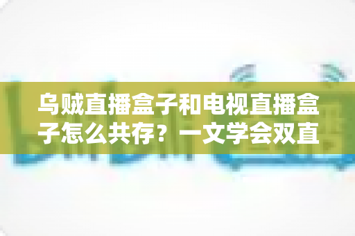 乌贼直播盒子和电视直播盒子怎么共存?一文学会双直播方案配置技巧与避坑指南 乌贼直播盒子和电视直播盒子怎么共存?一文学会双直播方案配置技巧与避坑指南