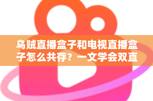 乌贼直播盒子和电视直播盒子怎么共存？一文学会双直播方案配置技巧与避坑指南