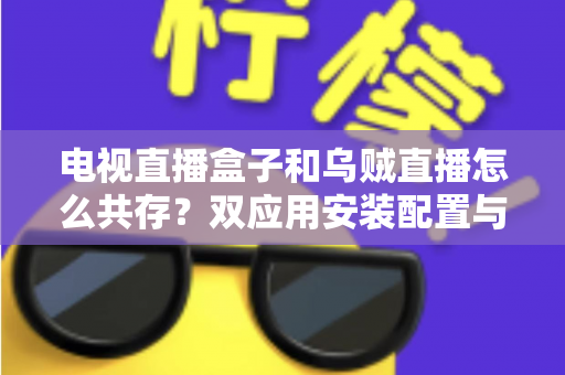 电视直播盒子和乌贼直播怎么共存？双应用安装配置与优化全攻略
